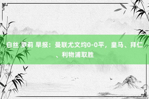 白丝 萝莉 早报：曼联尤文均0-0平，皇马、拜仁、利物浦取胜