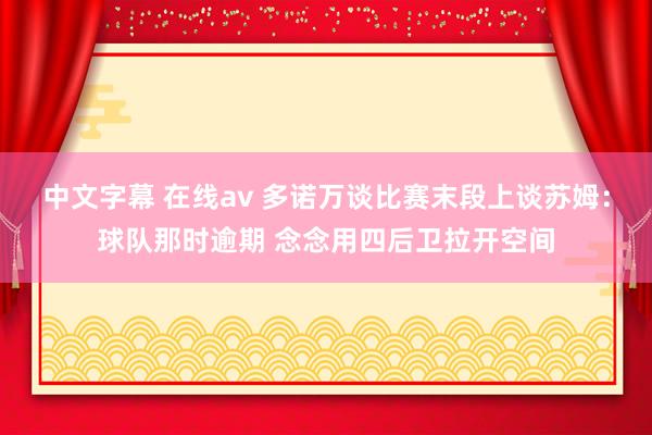 中文字幕 在线av 多诺万谈比赛末段上谈苏姆：球队那时逾期 念念用四后卫拉开空间