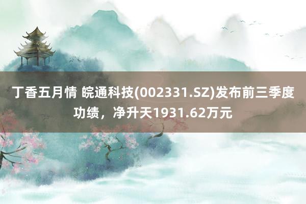 丁香五月情 皖通科技(002331.SZ)发布前三季度功绩,净升天1931.62万元