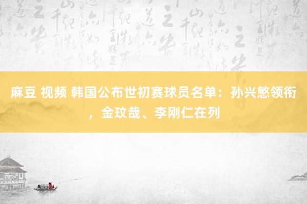 麻豆 视频 韩国公布世初赛球员名单：孙兴慜领衔，金玟哉、李刚仁在列