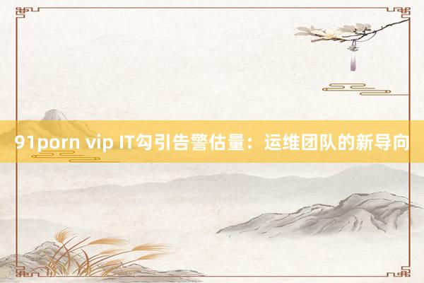 91porn vip IT勾引告警估量：运维团队的新导向