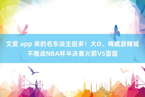 文爱 app 来的名东谈主挺多！大O、梅威瑟赌城不雅战NBA杯半决赛火箭VS雷霆