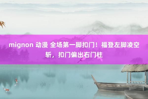 mignon 动漫 全场第一脚扣门！福登左脚凌空斩，扣门偏出右门柱