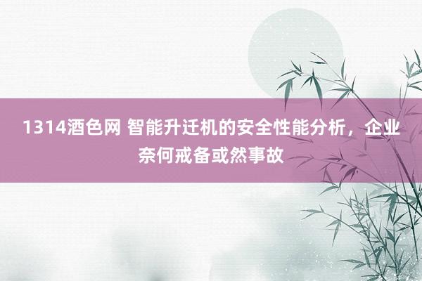 1314酒色网 智能升迁机的安全性能分析，企业奈何戒备或然事故
