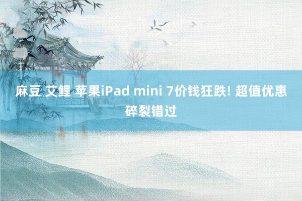 麻豆 艾鲤 苹果iPad mini 7价钱狂跌! 超值优惠碎裂错过