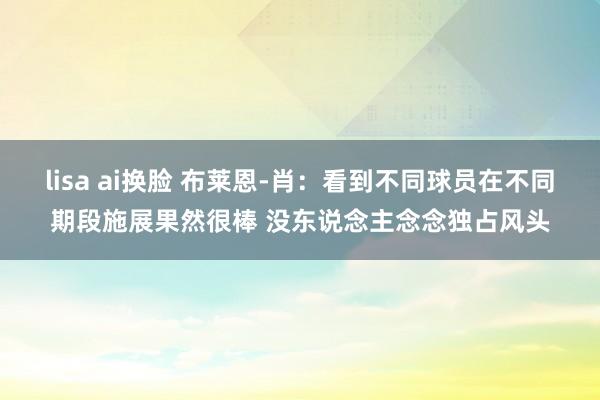 lisa ai换脸 布莱恩-肖：看到不同球员在不同期段施展果然很棒 没东说念主念念独占风头