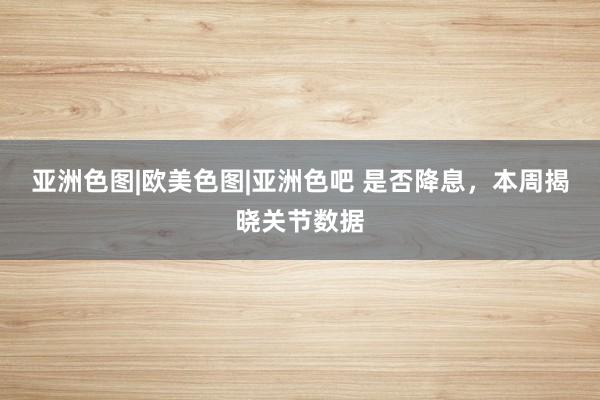 亚洲色图|欧美色图|亚洲色吧 是否降息，本周揭晓关节数据