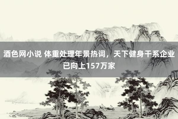 酒色网小说 体重处理年景热词，天下健身干系企业已向上157万家